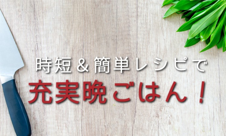 時短＆簡単レシピで充実晩ごはん！